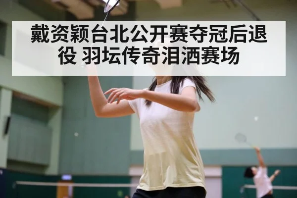 戴资颖台北公开赛夺冠后退役 羽坛传奇泪洒赛场